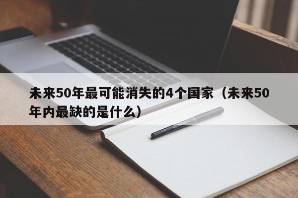未来50年最可能消失的4个国家(未来50年内最缺的是什么)