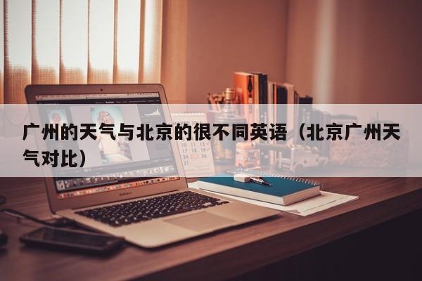 广州的天气与北京的很不同英语(北京广州天气对比)