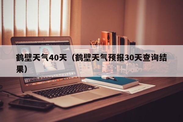 鹤壁天气40天(鹤壁天气预报30天查询结果)