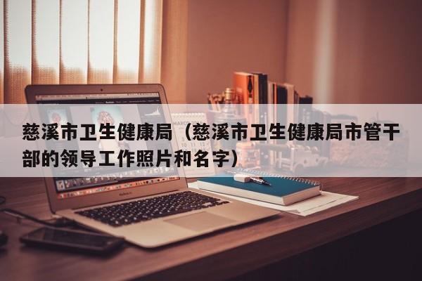 慈溪市卫生健康局(慈溪市卫生健康局市管干部的领导工作照片和名字)