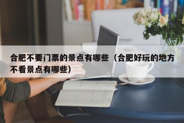 合肥不要门票的景点有哪些(合肥好玩的地方不看景点有哪些)