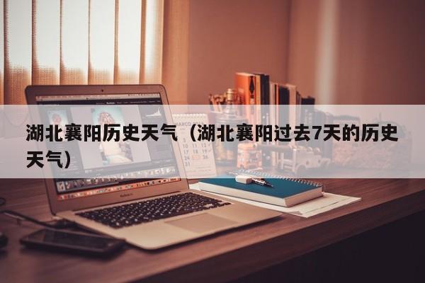 湖北襄阳历史天气(湖北襄阳过去7天的历史天气)