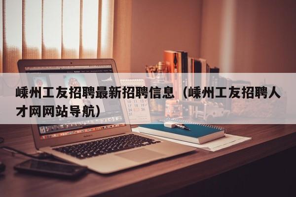 嵊州工友招聘最新招聘信息(嵊州工友招聘人才网网站导航)