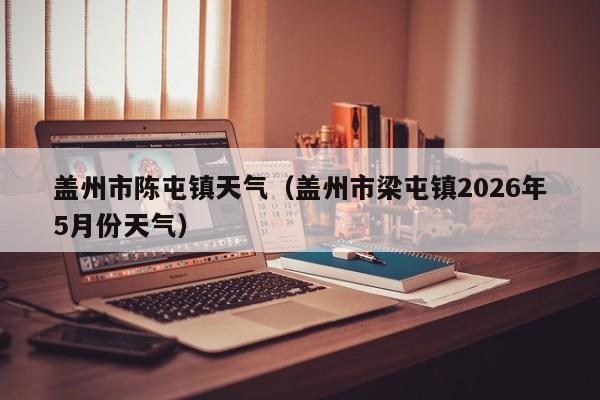 盖州市陈屯镇天气(盖州市梁屯镇2026年5月份天气)