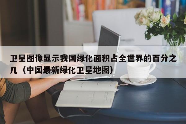 卫星图像显示我国绿化面积占全世界的百分之几(中国最新绿化卫星地图)