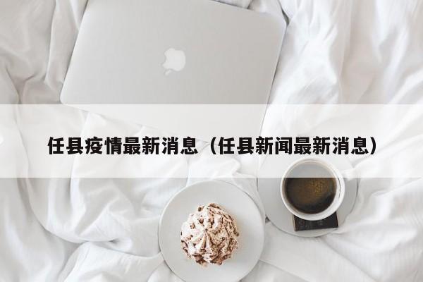任县疫情最新消息(任县新闻最新消息)
