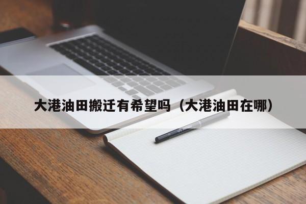 大港油田搬迁有希望吗(大港油田在哪)