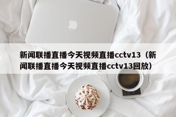 新闻联播直播今天视频直播cctv13(新闻联播直播今天视频直播cctv13回放)