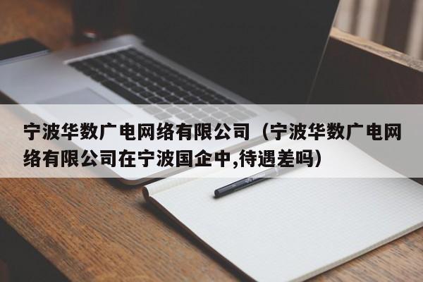 宁波华数广电网络有限公司(宁波华数广电网络有限公司在宁波国企中,待遇差吗)