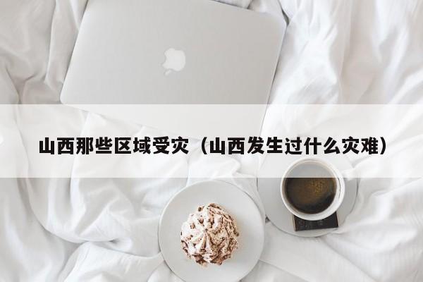 山西那些区域受灾(山西发生过什么灾难)