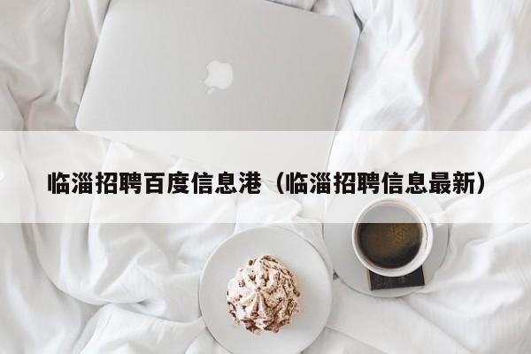 临淄招聘百度信息港(临淄招聘信息最新)